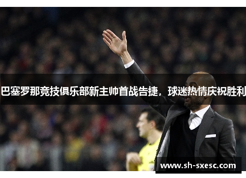 巴塞罗那竞技俱乐部新主帅首战告捷，球迷热情庆祝胜利