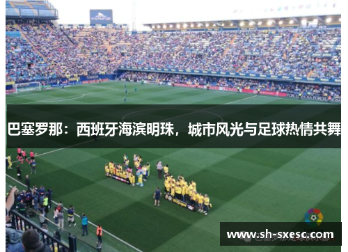 巴塞罗那：西班牙海滨明珠，城市风光与足球热情共舞