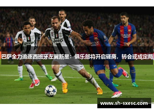 巴萨全力追逐西班牙左翼新星：俱乐部将开启磋商，转会或成定局