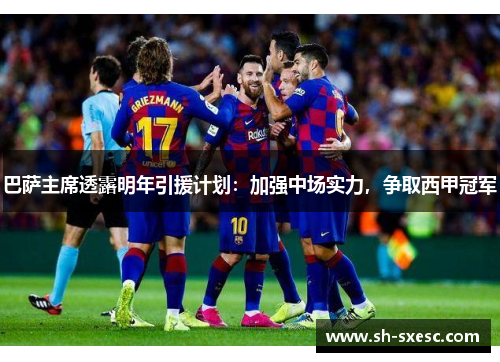 巴萨主席透露明年引援计划：加强中场实力，争取西甲冠军