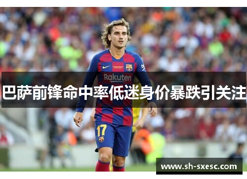 巴萨前锋命中率低迷身价暴跌引关注