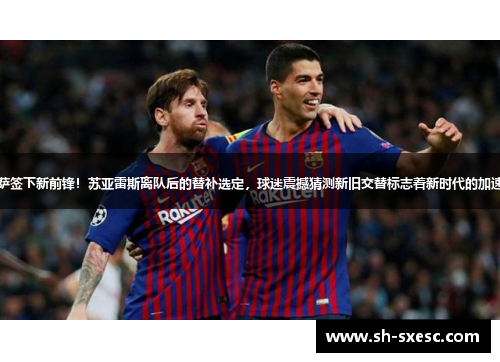 巴萨签下新前锋！苏亚雷斯离队后的替补选定，球迷震撼猜测新旧交替标志着新时代的加速度